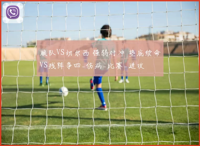 狼队VS切尔西 强弱对冲 垫底续命VS残阵争四_伤病_比赛_进攻