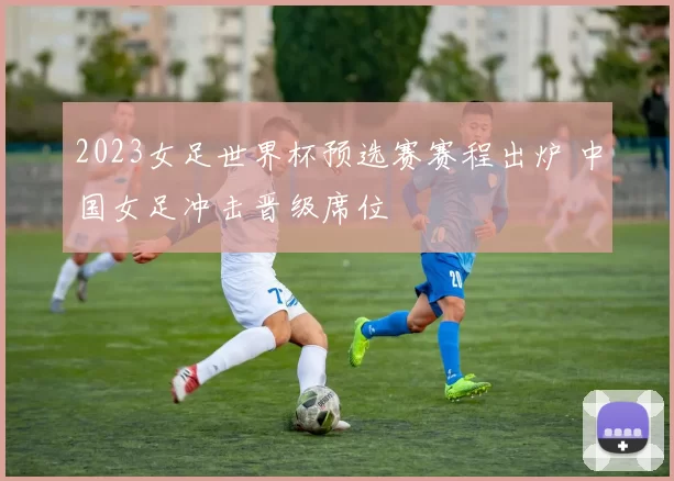 2023女足世界杯预选赛赛程出炉 中国女足冲击晋级席位