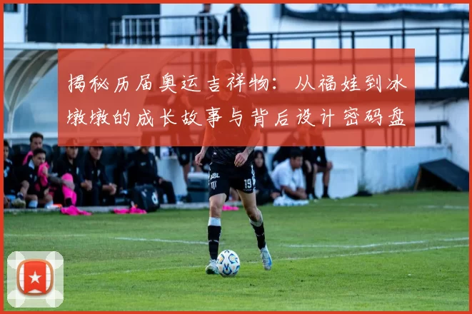 揭秘历届奥运吉祥物:从福娃到冰墩墩的成长故事与背后设计密码盘