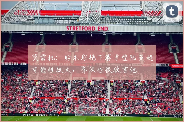 莫雷托：铃木彩艳下赛季登陆英超可能性极大，齐沃也很欣赏他