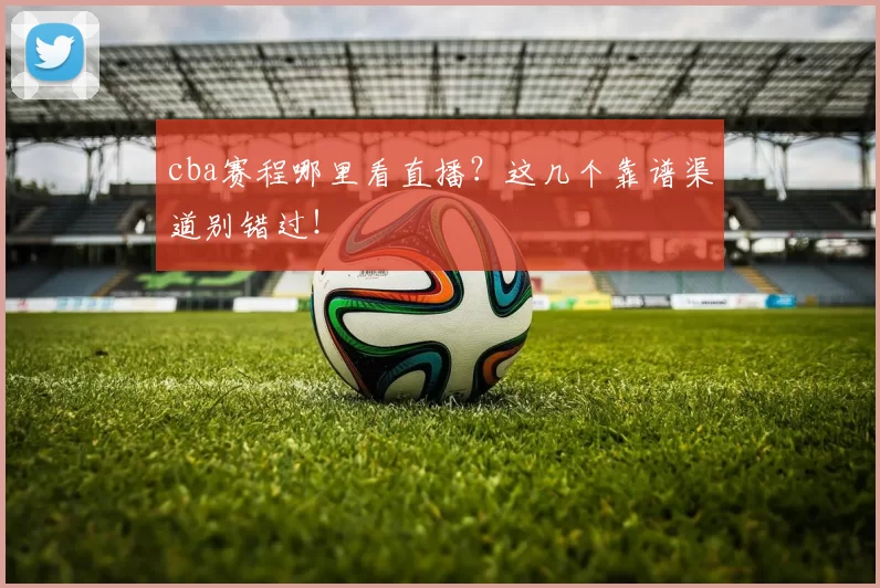 cba赛程哪里看直播?这几个靠谱渠道别错过!