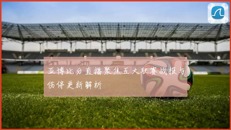亚博比分直播聚焦五大联赛战报与伤停更新解析