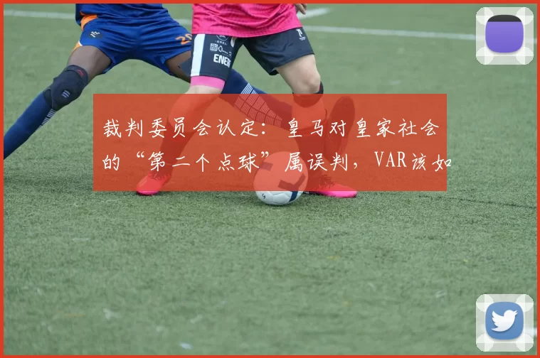 裁判委员会认定:皇马对皇家社会的“第二个点球”属误判,VAR该如何背锅?