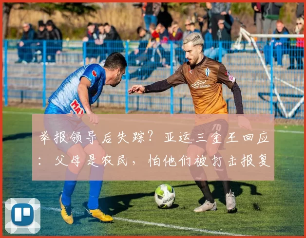 举报领导后失踪？亚运三金王回应：父母是农民，怕他们被打击报复
