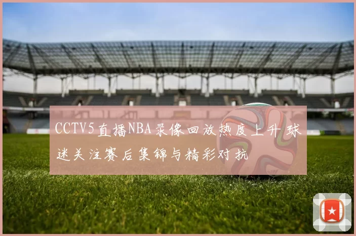 CCTV5直播NBA录像回放热度上升 球迷关注赛后集锦与精彩对抗