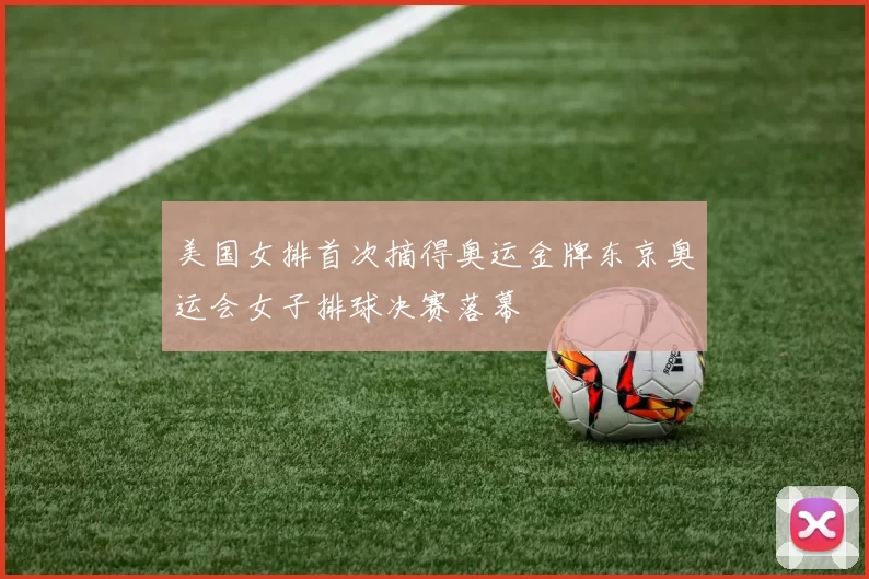 美国女排首次摘得奥运金牌东京奥运会女子排球决赛落幕