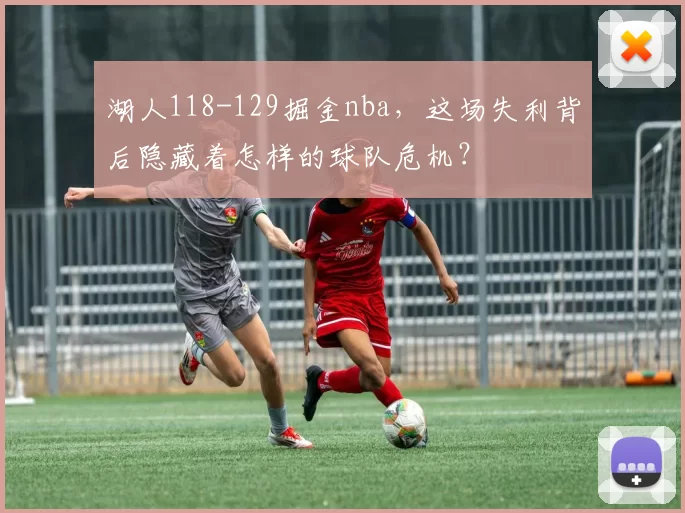 湖人118-129掘金nba，这场失利背后隐藏着怎样的球队危机？
