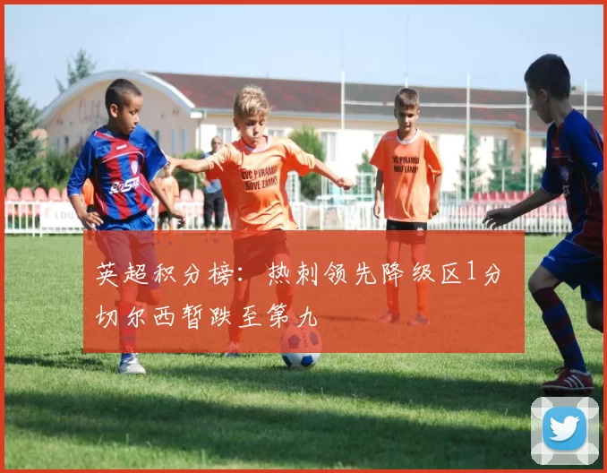 英超积分榜：热刺领先降级区1分 切尔西暂跌至第九
