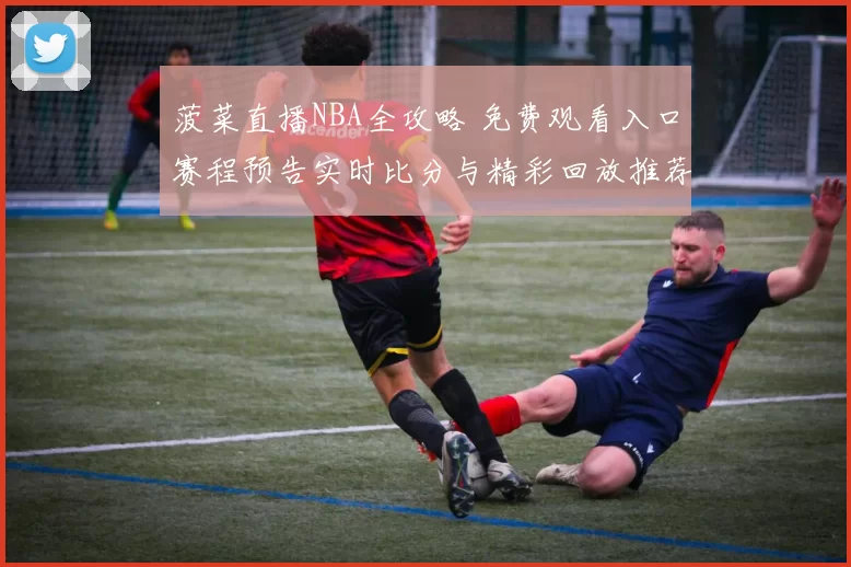 菠菜直播NBA全攻略 免费观看入口赛程预告实时比分与精彩回放推荐